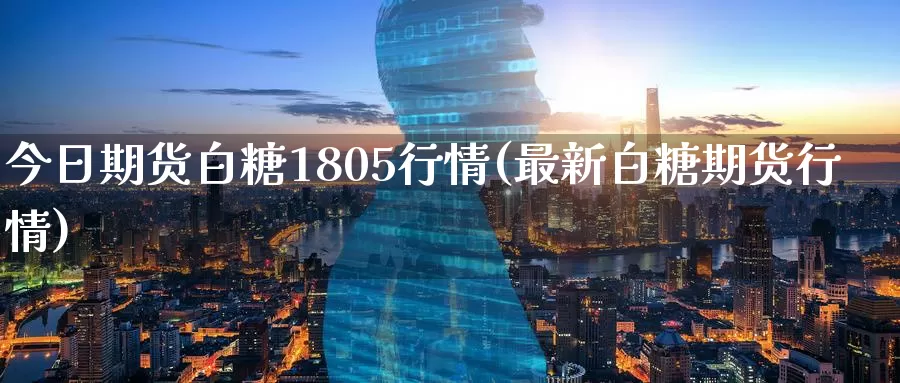 今日期货白糖1805行情(最新白糖期货行情)_https://www.baokan.net_期货分析_第1张