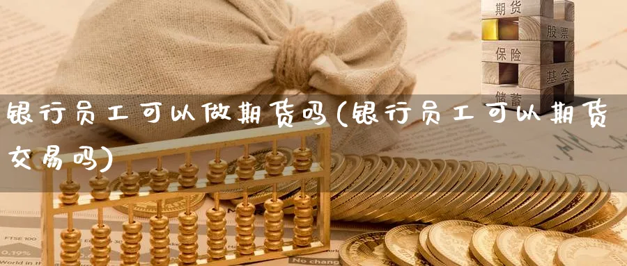 银行员工可以做期货吗(银行员工可以期货交易吗)_https://www.baokan.net_期货平台_第1张