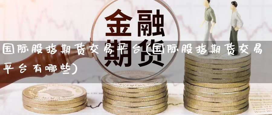国际股指期货交易平台(国际股指期货交易平台有哪些)_https://www.baokan.net_黄金期货_第1张