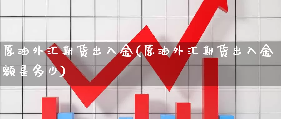 原油外汇期货出入金(原油外汇期货出入金额是多少)_https://www.baokan.net_期货百科_第1张