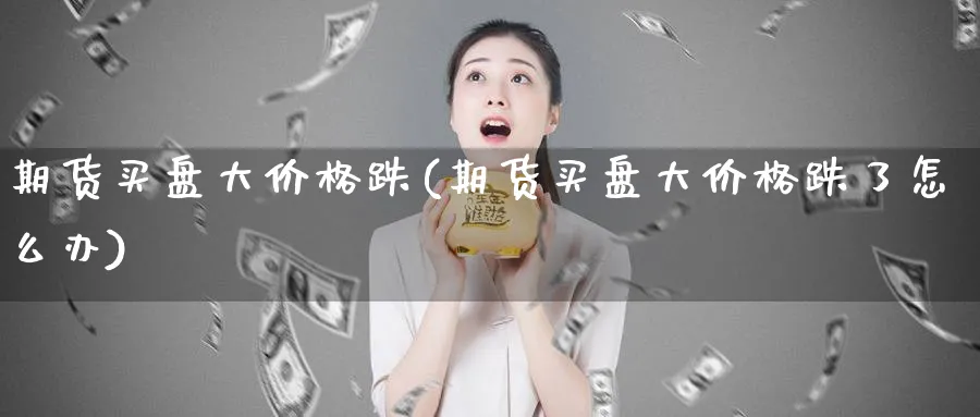 期货买盘大价格跌(期货买盘大价格跌了怎么办)_https://www.baokan.net_期货公司_第1张