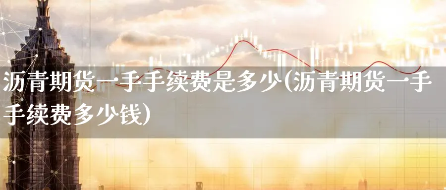 沥青期货一手手续费是多少(沥青期货一手手续费多少钱)_https://www.baokan.net_期货行情_第1张