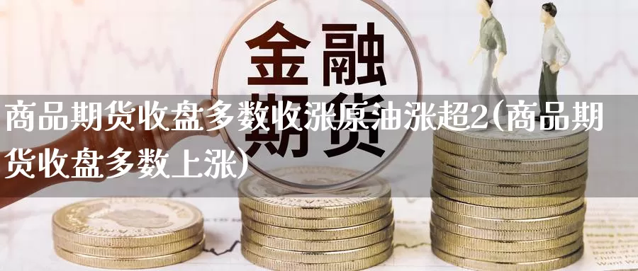 商品期货收盘多数收涨原油涨超2(商品期货收盘多数上涨)_内盘期货_第1张_宝勘金融网 商品期货收盘多数收涨原油涨超2(商品期货收盘多数上涨)_https://www.baokan.net_内盘期货_第1张