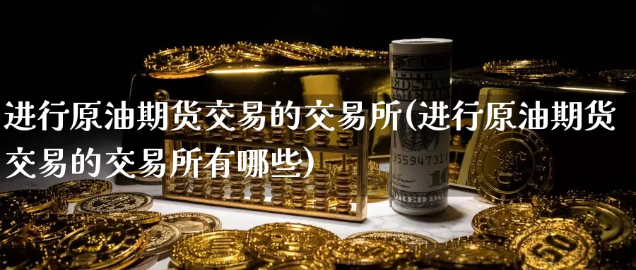 进行原油期货交易的交易所(进行原油期货交易的交易所有哪些)_https://www.baokan.net_期货开户_第1张