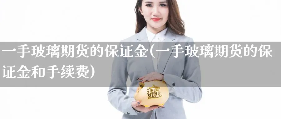 一手玻璃期货的保证金(一手玻璃期货的保证金和手续费)_https://www.baokan.net_期货技术_第1张