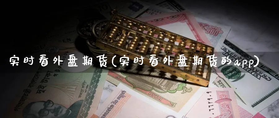 实时看外盘期货(实时看外盘期货的app)_https://www.baokan.net_期货品种_第1张