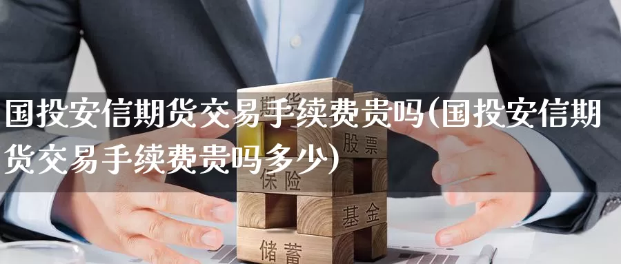国投安信期货交易手续费贵吗(国投安信期货交易手续费贵吗多少)_https://www.baokan.net_期货平台_第1张