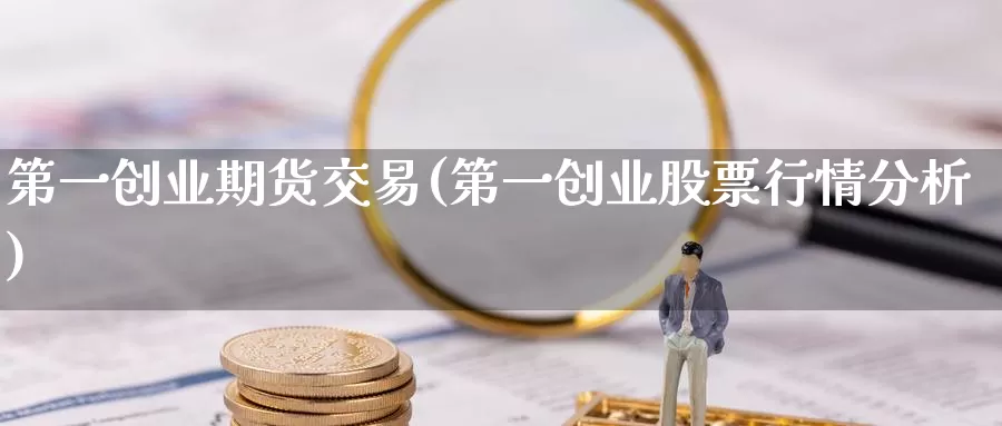 第一创业期货交易(第一创业股票行情分析)_期货品种_第1张_宝勘金融网 第一创业期货交易(第一创业股票行情分析)_https://www.baokan.net_期货品种_第1张