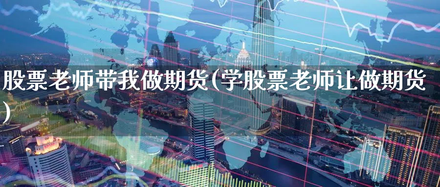 股票老师带我做期货(学股票老师让做期货)_https://www.baokan.net_期货交易_第1张