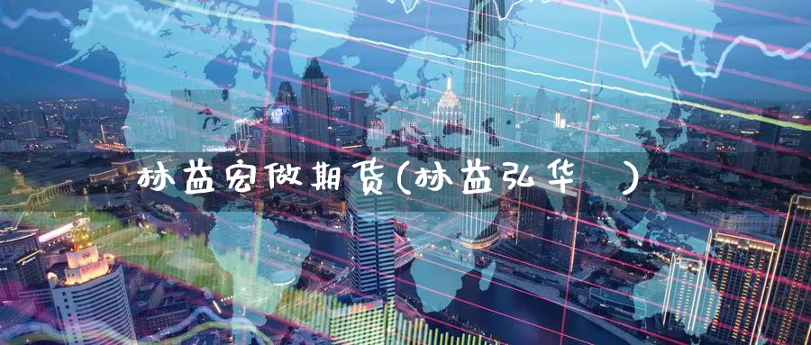 林益宏做期货(林益弘华犇)_https://www.baokan.net_纳指期货_第1张