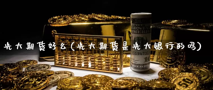 光大期货好么(光大期货是光大银行的吗)_https://www.baokan.net_期货培训_第1张