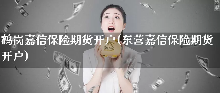 鹤岗嘉信保险期货开户(东营嘉信保险期货开户)_https://www.baokan.net_恒生指数_第1张