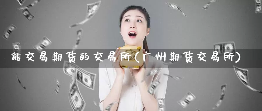 能交易期货的交易所(广州期货交易所)_https://www.baokan.net_期货行情_第1张