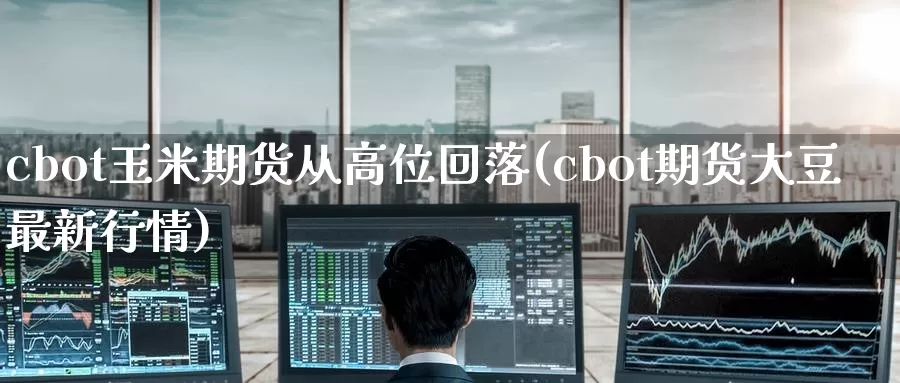cbot玉米期货从高位回落(cbot期货大豆最新行情)_期货百科_第1张_宝勘金融网 cbot玉米期货从高位回落(cbot期货大豆最新行情)_https://www.baokan.net_期货百科_第1张