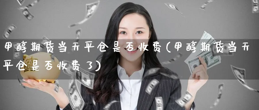 甲醇期货当天平仓是否收费(甲醇期货当天平仓是否收费了)_https://www.baokan.net_纳指期货_第1张