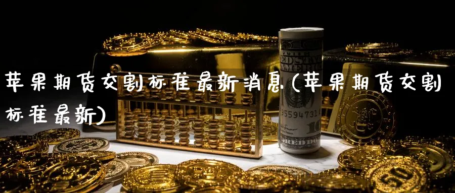 苹果期货交割标准最新消息(苹果期货交割标准最新)_https://www.baokan.net_期货喊单_第1张