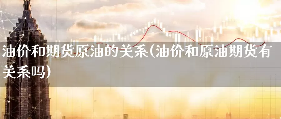 油价和期货原油的关系(油价和原油期货有关系吗)_https://www.baokan.net_期货分析_第1张