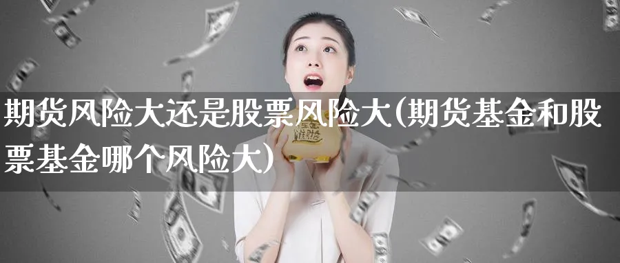 期货风险大还是股票风险大(期货基金和股票基金哪个风险大)_https://www.baokan.net_期货入门_第1张