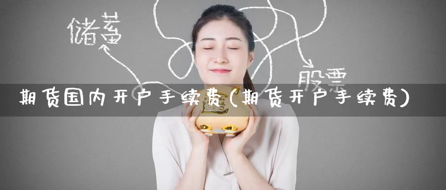 期货国内开户手续费(期货开户手续费)_https://www.baokan.net_期货培训_第1张