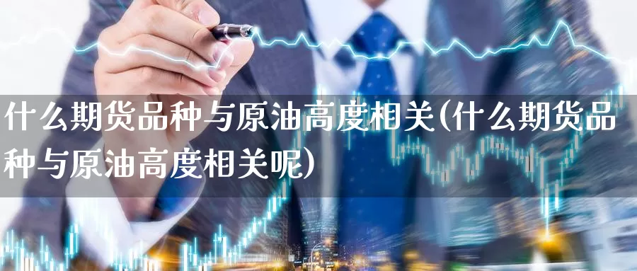 什么期货品种与原油高度相关(什么期货品种与原油高度相关呢)_https://www.baokan.net_期货行情_第1张