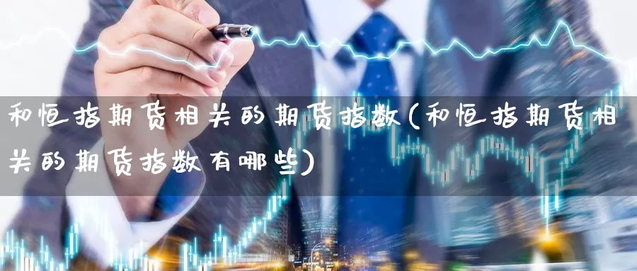 和恒指期货相关的期货指数(和恒指期货相关的期货指数有哪些)_https://www.baokan.net_期货技术_第1张