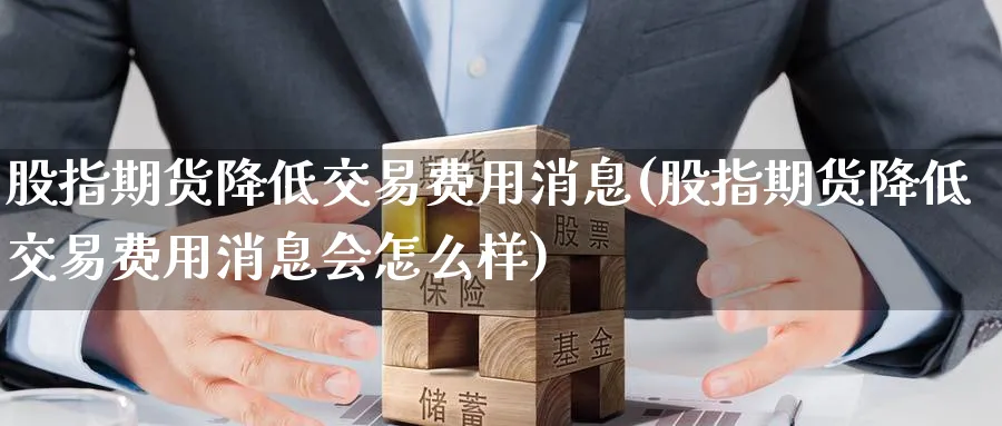 股指期货降低交易费用消息(股指期货降低交易费用消息会怎么样)_https://www.baokan.net_纳指期货_第1张