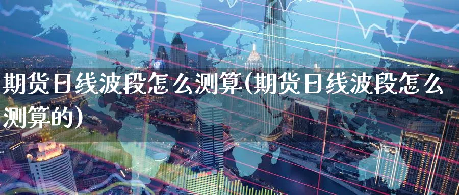 期货日线波段怎么测算(期货日线波段怎么测算的)_https://www.baokan.net_国际期货_第1张