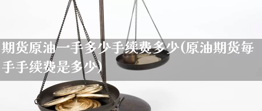 期货原油一手多少手续费多少(原油期货每手手续费是多少)_https://www.baokan.net_期货公司_第1张