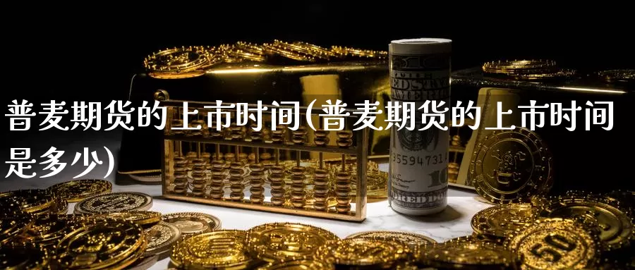 普麦期货的上市时间(普麦期货的上市时间是多少)_期货开户_第1张_宝勘金融网 普麦期货的上市时间(普麦期货的上市时间是多少)_https://www.baokan.net_期货开户_第1张