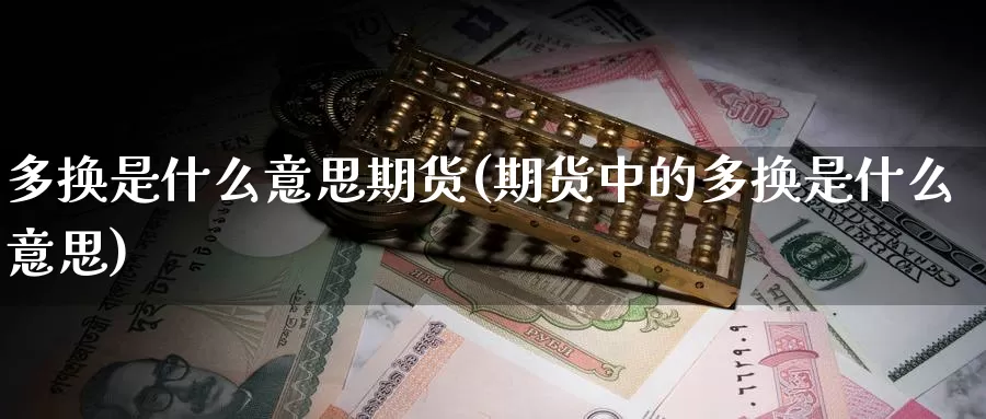 多换是什么意思期货(期货中的多换是什么意思)_https://www.baokan.net_期货入门_第1张