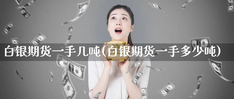 白银期货一手几吨(白银期货一手多少吨)_https://www.baokan.net_期货行情_第1张