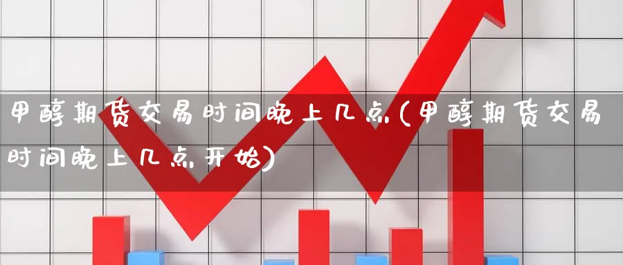 甲醇期货交易时间晚上几点(甲醇期货交易时间晚上几点开始)_https://www.baokan.net_股指期货_第1张