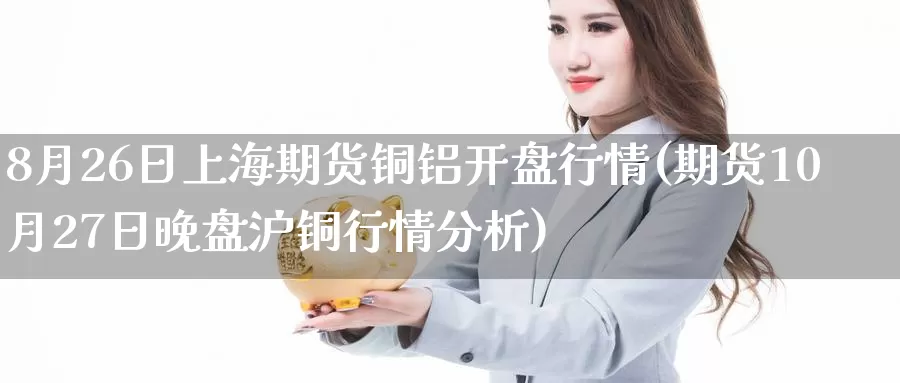 8月26日上海期货铜铝开盘行情(期货10月27日晚盘沪铜行情分析)_https://www.baokan.net_币圈行情_第1张