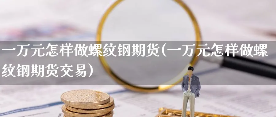 一万元怎样做螺纹钢期货(一万元怎样做螺纹钢期货交易)_https://www.baokan.net_恒生指数_第1张