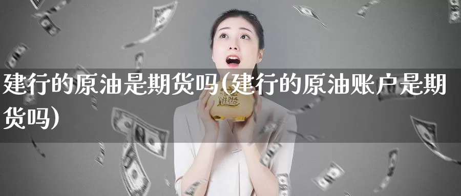 建行的原油是期货吗(建行的原油账户是期货吗)_https://www.baokan.net_期货行情_第1张
