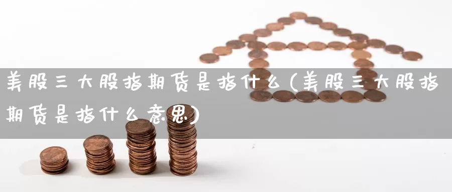 美股三大股指期货是指什么(美股三大股指期货是指什么意思)_https://www.baokan.net_期货入门_第1张