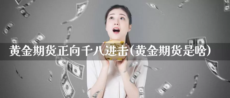黄金期货正向千八进击(黄金期货是啥)_期货平台_第1张_宝勘金融网 黄金期货正向千八进击(黄金期货是啥)_https://www.baokan.net_期货平台_第1张