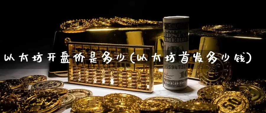 以太坊开盘价是多少(以太坊首发多少钱)_https://www.baokan.net_币圈行情_第1张