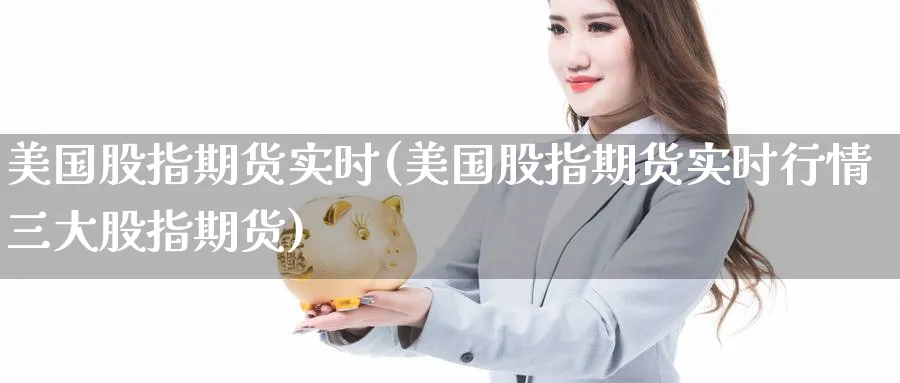 美国股指期货实时(美国股指期货实时行情三大股指期货)_https://www.baokan.net_纳指期货_第1张