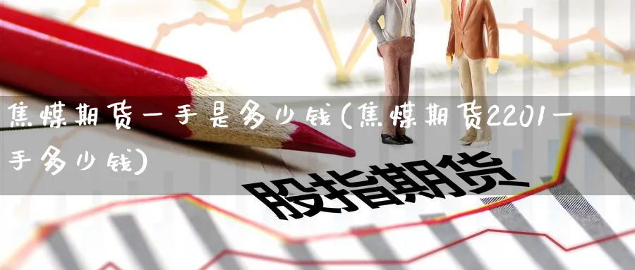焦煤期货一手是多少钱(焦煤期货2201一手多少钱)_https://www.baokan.net_纳指期货_第1张