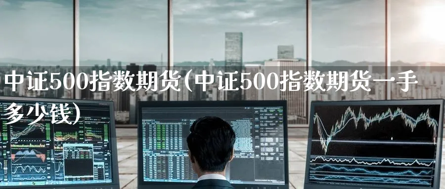 中证500指数期货(中证500指数期货一手多少钱)_https://www.baokan.net_期货入门_第1张