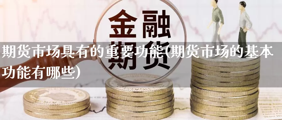 期货市场具有的重要功能(期货市场的基本功能有哪些)_https://www.baokan.net_期货行情_第1张