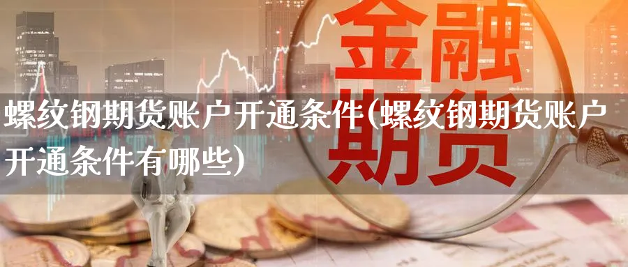 螺纹钢期货账户开通条件(螺纹钢期货账户开通条件有哪些)_https://www.baokan.net_期货软件_第1张