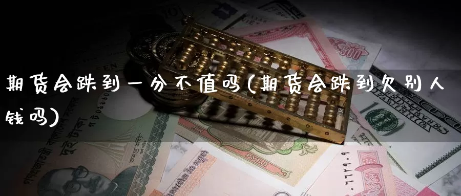 期货会跌到一分不值吗(期货会跌到欠别人钱吗)_https://www.baokan.net_期货百科_第1张