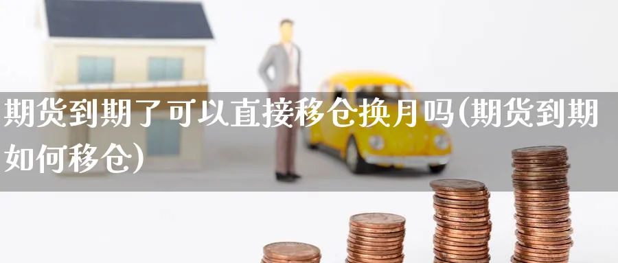 期货到期了可以直接移仓换月吗(期货到期如何移仓)_https://www.baokan.net_期货行情_第1张
