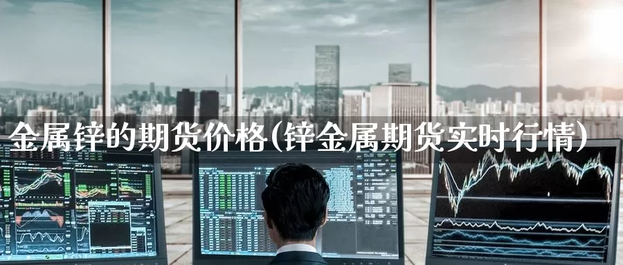 金属锌的期货价格(锌金属期货实时行情)_https://www.baokan.net_恒生指数_第1张