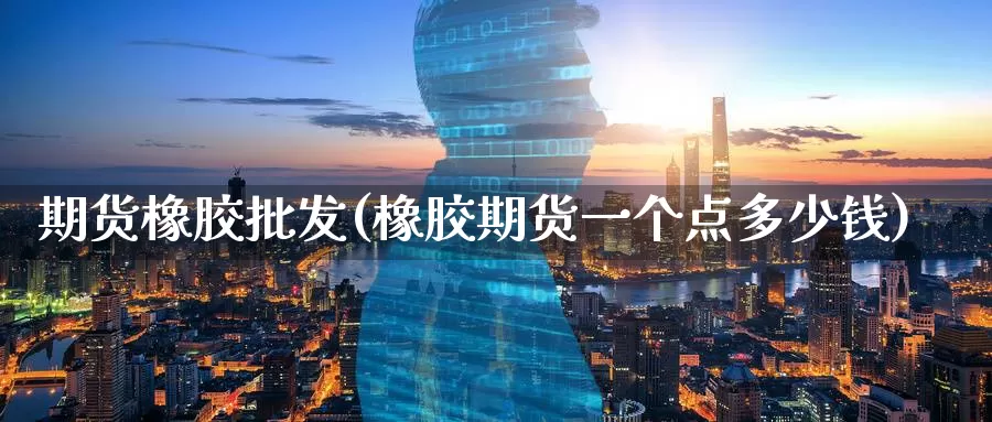 期货橡胶批发(橡胶期货一个点多少钱)_期货公司_第1张_宝勘金融网 期货橡胶批发(橡胶期货一个点多少钱)_https://www.baokan.net_期货公司_第1张