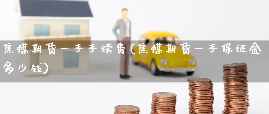 焦煤期货一手手续费(焦煤期货一手保证金多少钱)_https://www.baokan.net_内盘期货_第1张