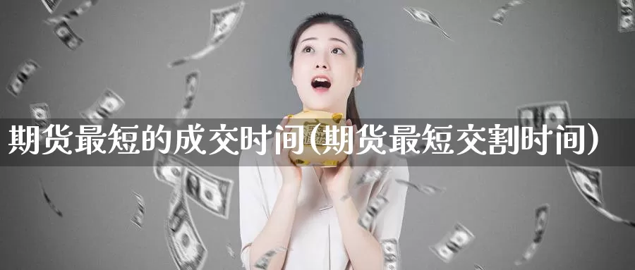 期货最短的成交时间(期货最短交割时间)_https://www.baokan.net_期货平台_第1张