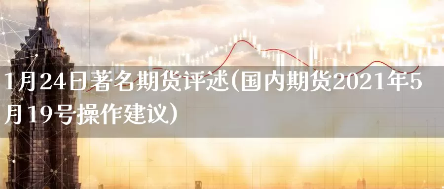 1月24日著名期货评述(国内期货2021年5月19号操作建议)_期货交易_第1张_宝勘金融网 1月24日著名期货评述(国内期货2021年5月19号操作建议)_https://www.baokan.net_期货交易_第1张